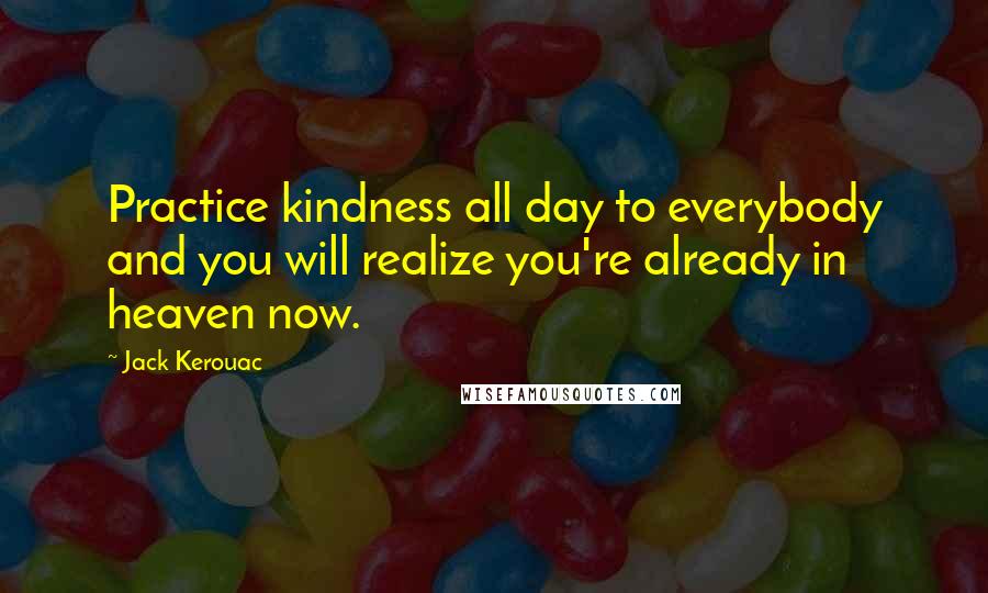 Jack Kerouac Quotes: Practice kindness all day to everybody and you will realize you're already in heaven now.