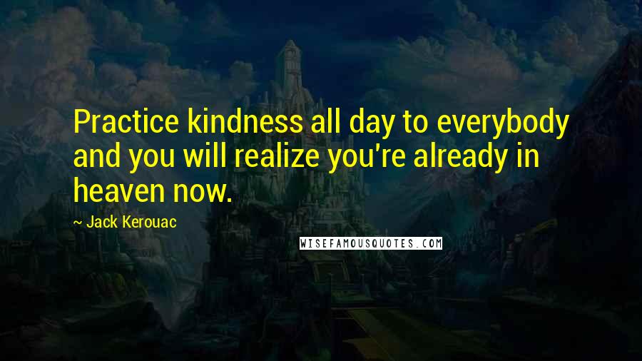 Jack Kerouac Quotes: Practice kindness all day to everybody and you will realize you're already in heaven now.