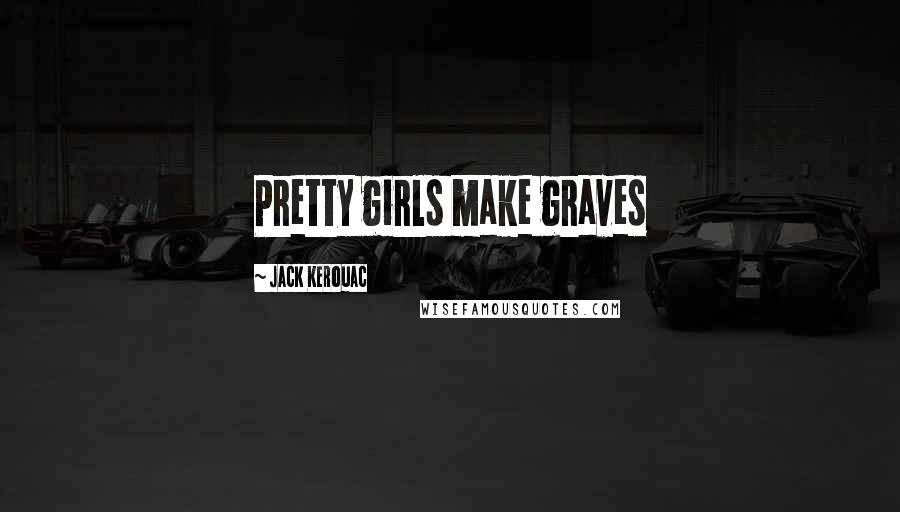 Jack Kerouac Quotes: Pretty girls make graves