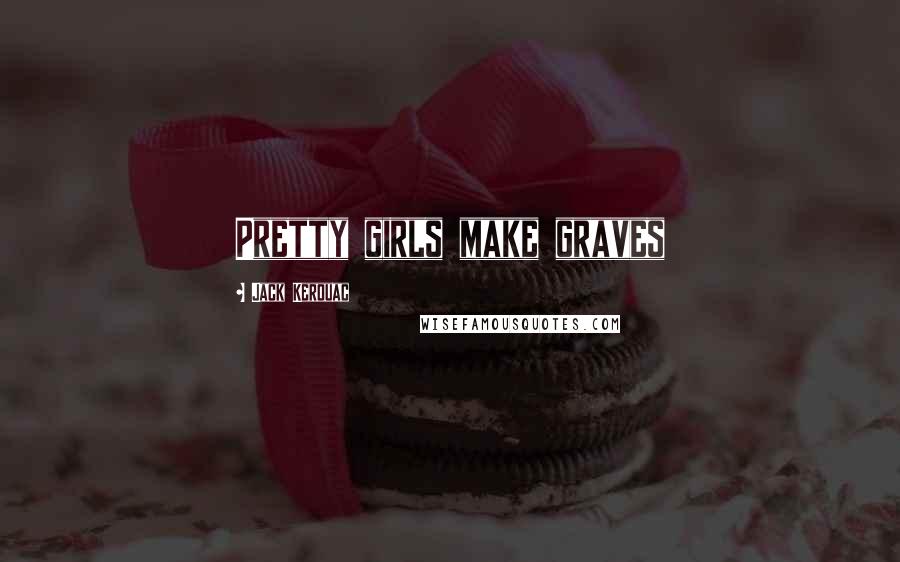 Jack Kerouac Quotes: Pretty girls make graves