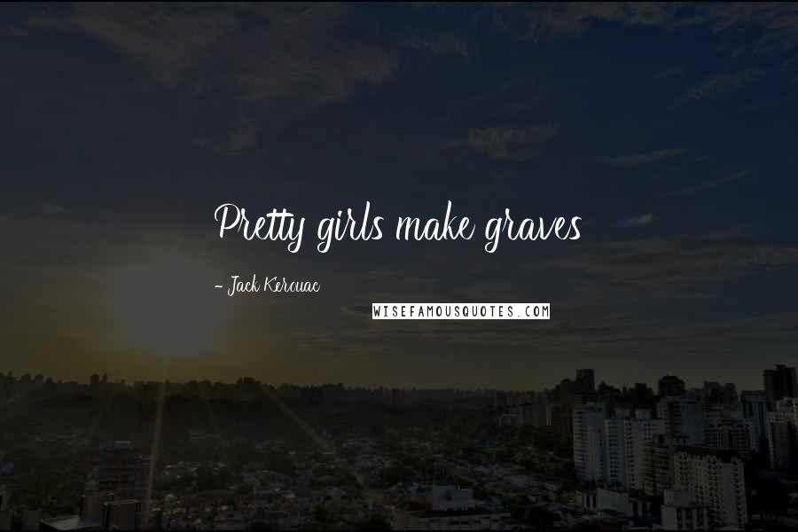 Jack Kerouac Quotes: Pretty girls make graves