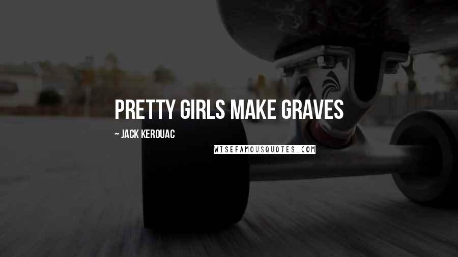 Jack Kerouac Quotes: Pretty girls make graves