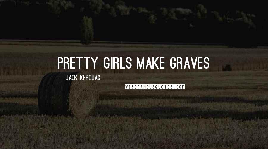 Jack Kerouac Quotes: Pretty girls make graves