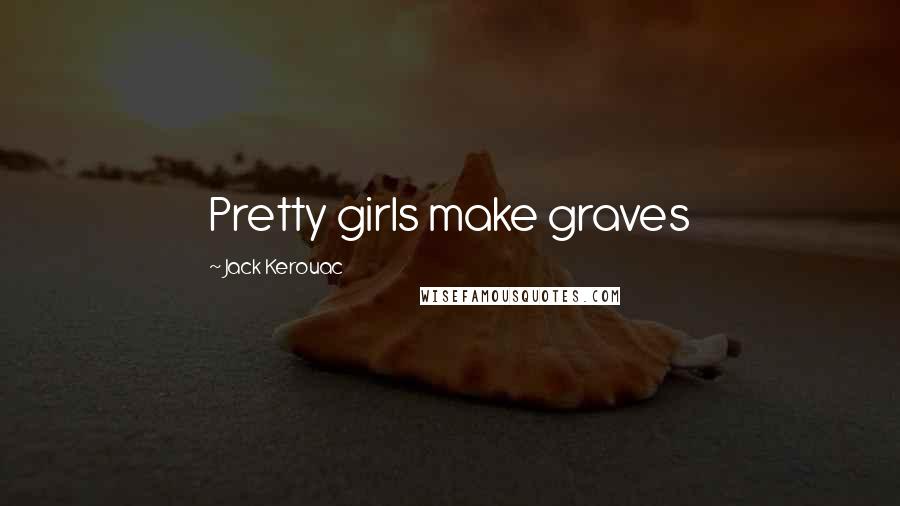 Jack Kerouac Quotes: Pretty girls make graves