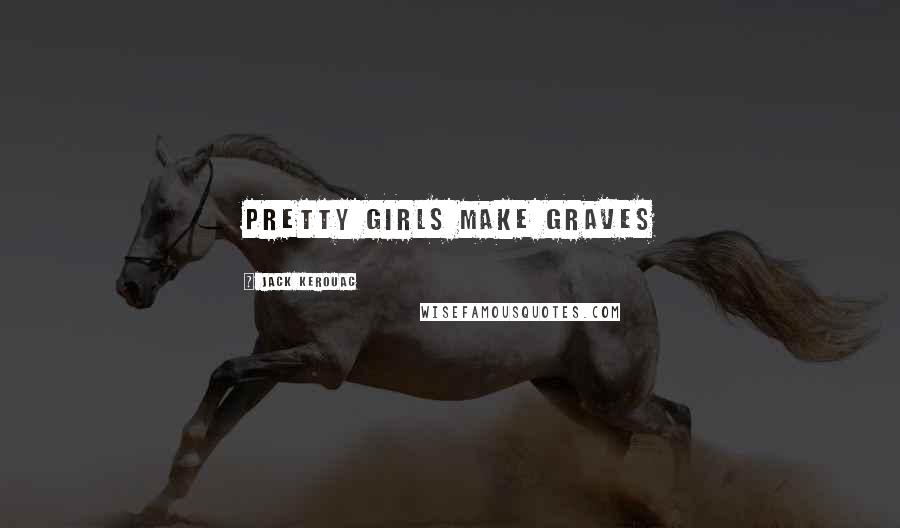 Jack Kerouac Quotes: Pretty girls make graves