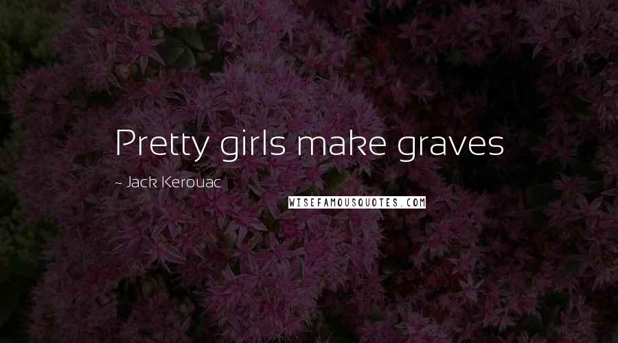 Jack Kerouac Quotes: Pretty girls make graves