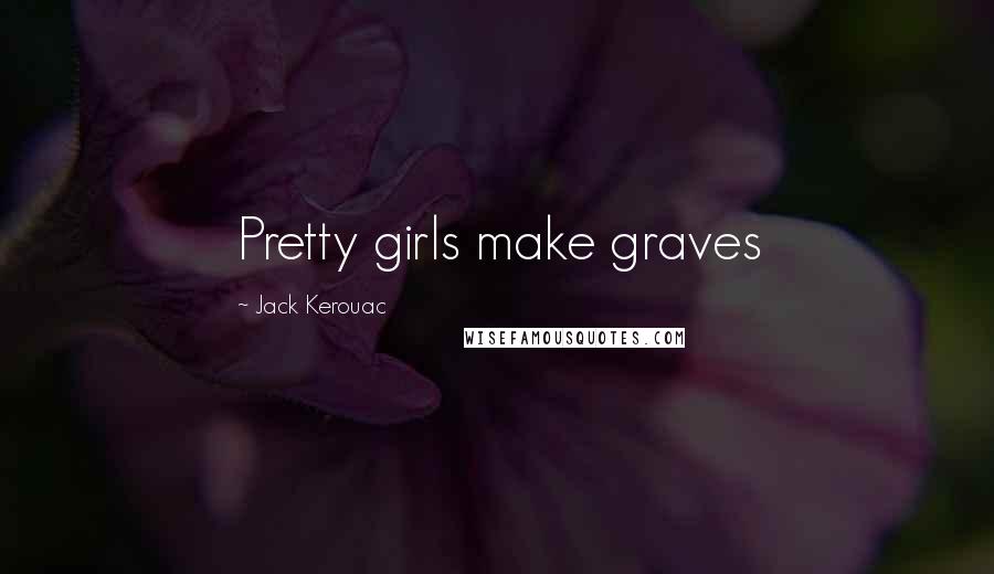 Jack Kerouac Quotes: Pretty girls make graves