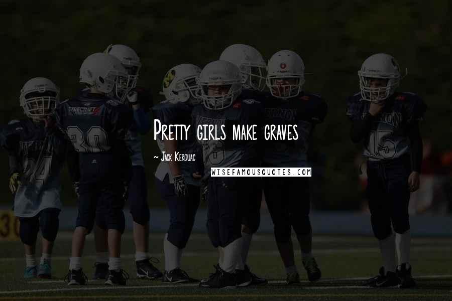 Jack Kerouac Quotes: Pretty girls make graves