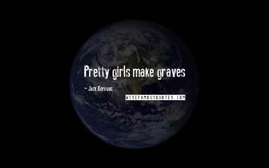 Jack Kerouac Quotes: Pretty girls make graves