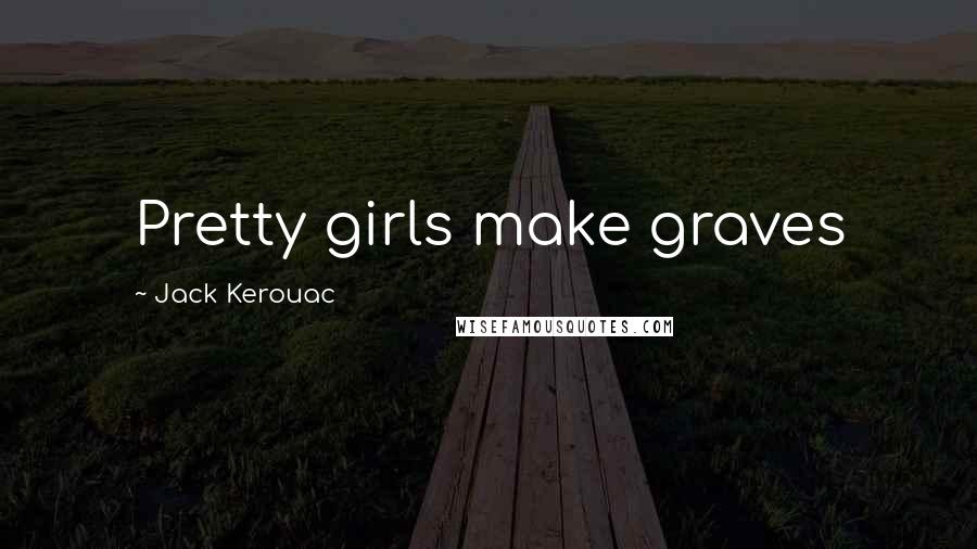 Jack Kerouac Quotes: Pretty girls make graves