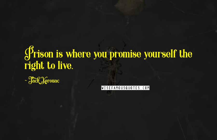 Jack Kerouac Quotes: Prison is where you promise yourself the right to live.