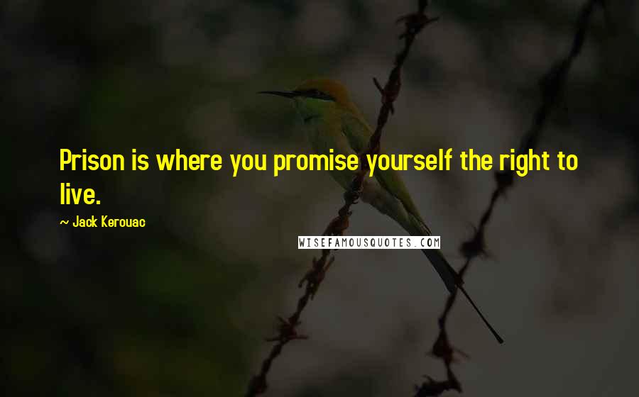 Jack Kerouac Quotes: Prison is where you promise yourself the right to live.