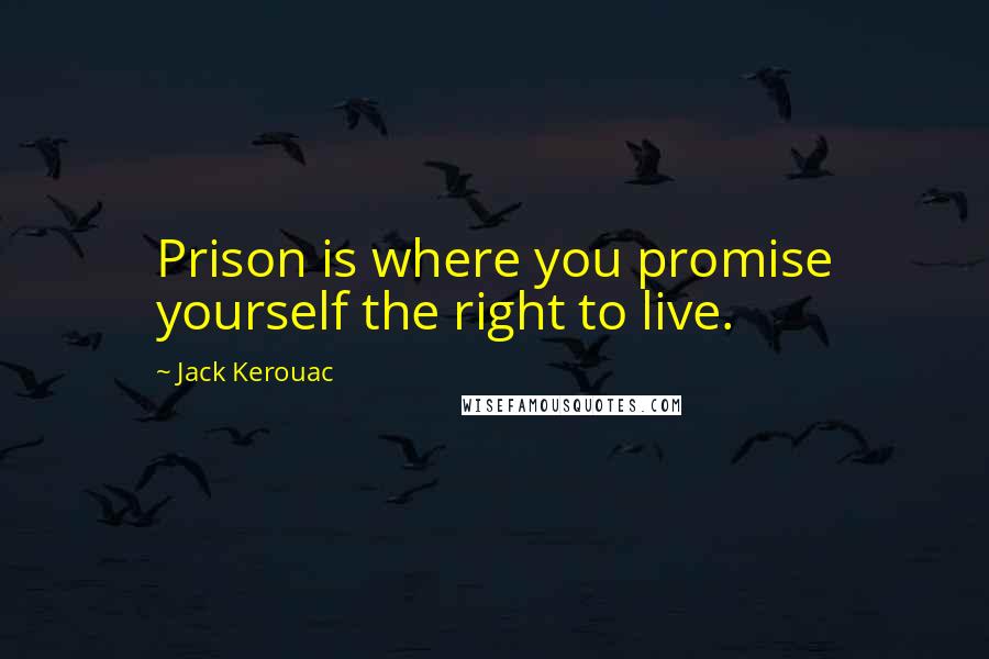 Jack Kerouac Quotes: Prison is where you promise yourself the right to live.