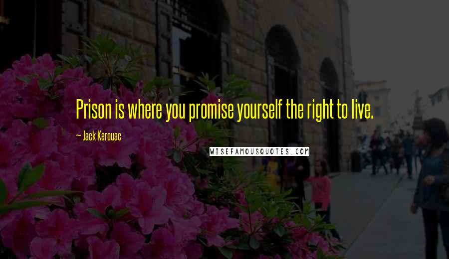 Jack Kerouac Quotes: Prison is where you promise yourself the right to live.