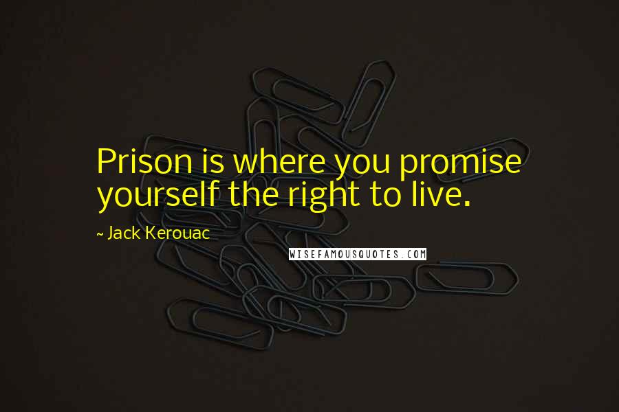 Jack Kerouac Quotes: Prison is where you promise yourself the right to live.