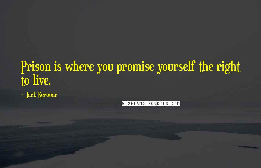 Jack Kerouac Quotes: Prison is where you promise yourself the right to live.