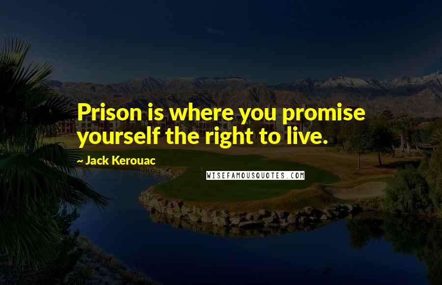 Jack Kerouac Quotes: Prison is where you promise yourself the right to live.