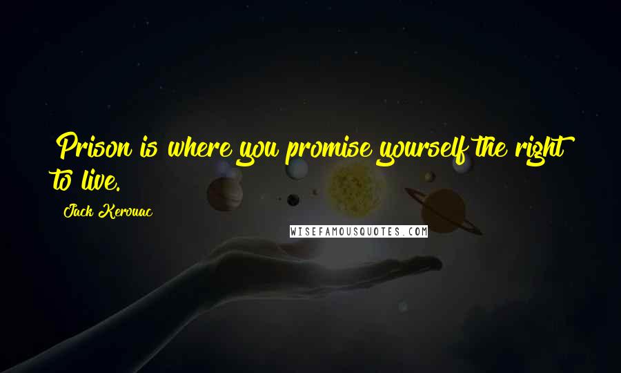 Jack Kerouac Quotes: Prison is where you promise yourself the right to live.