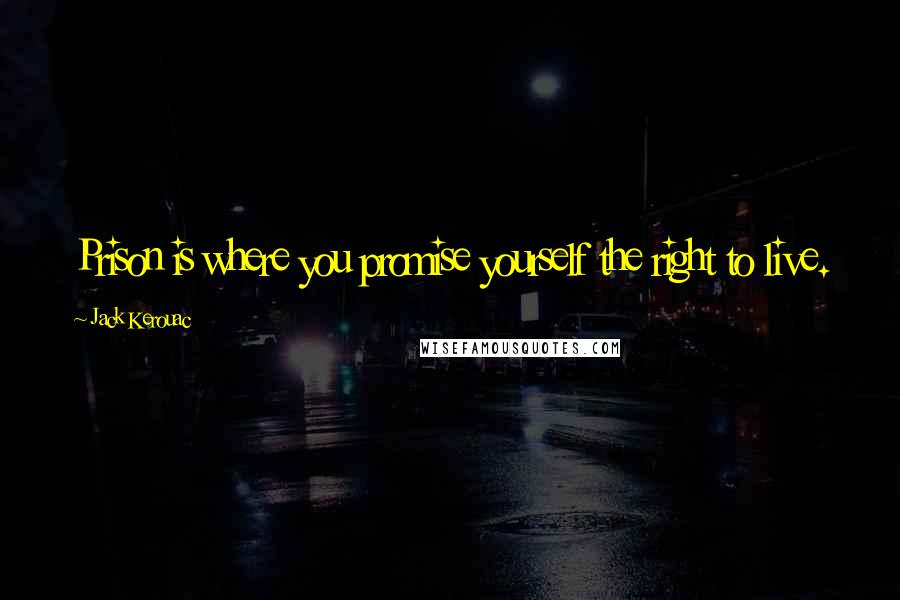 Jack Kerouac Quotes: Prison is where you promise yourself the right to live.