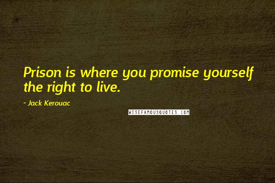 Jack Kerouac Quotes: Prison is where you promise yourself the right to live.