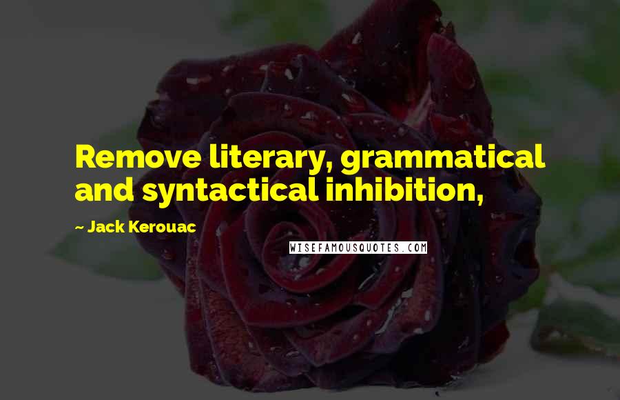 Jack Kerouac Quotes: Remove literary, grammatical and syntactical inhibition,