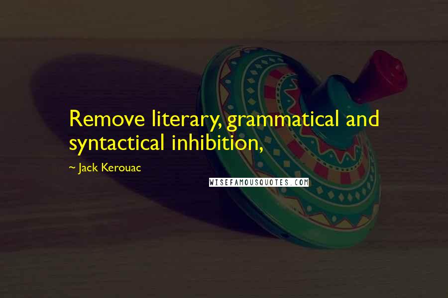 Jack Kerouac Quotes: Remove literary, grammatical and syntactical inhibition,