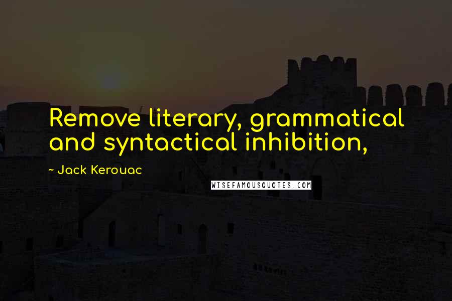 Jack Kerouac Quotes: Remove literary, grammatical and syntactical inhibition,