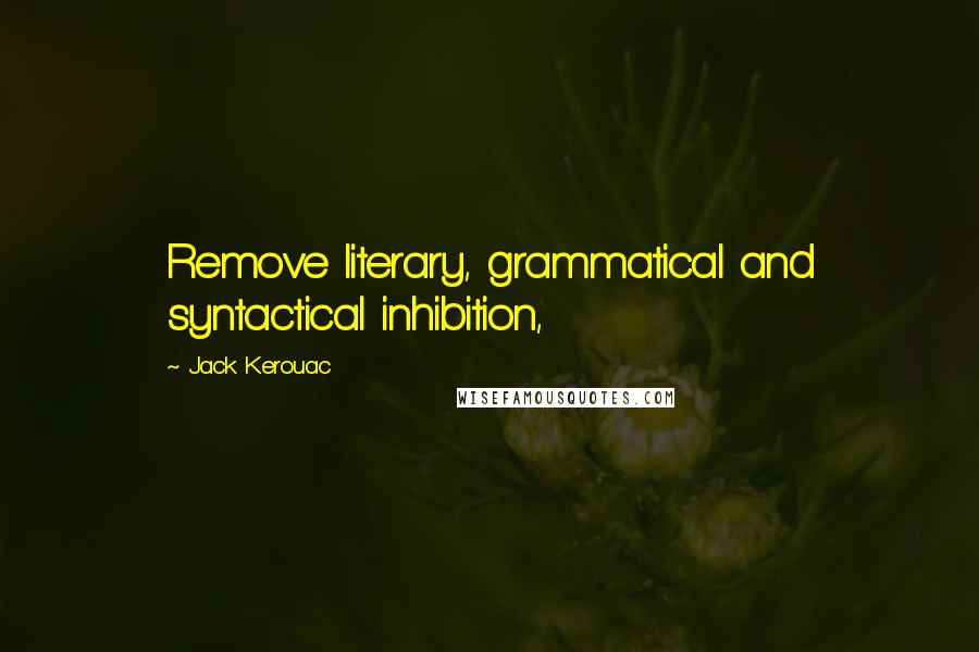 Jack Kerouac Quotes: Remove literary, grammatical and syntactical inhibition,