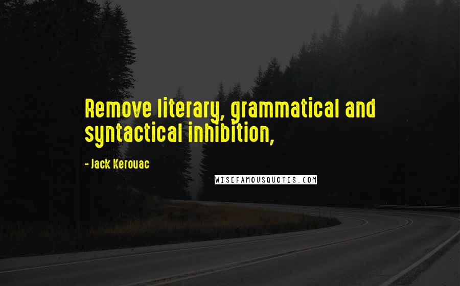 Jack Kerouac Quotes: Remove literary, grammatical and syntactical inhibition,