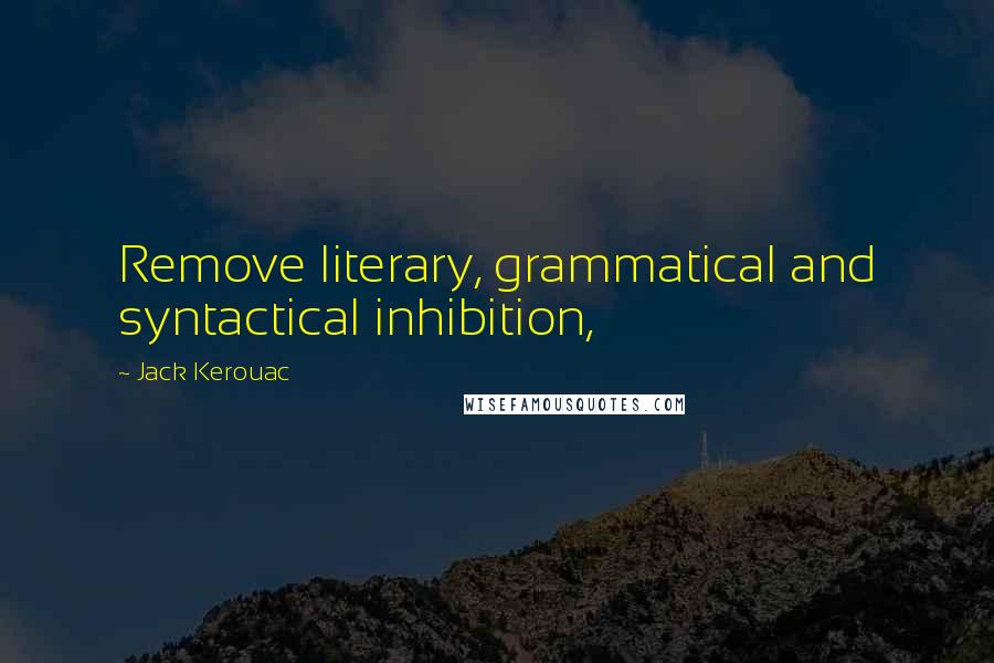 Jack Kerouac Quotes: Remove literary, grammatical and syntactical inhibition,