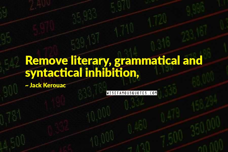 Jack Kerouac Quotes: Remove literary, grammatical and syntactical inhibition,