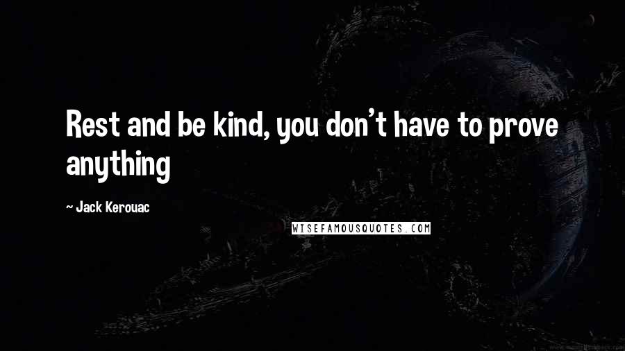 Jack Kerouac Quotes: Rest and be kind, you don't have to prove anything
