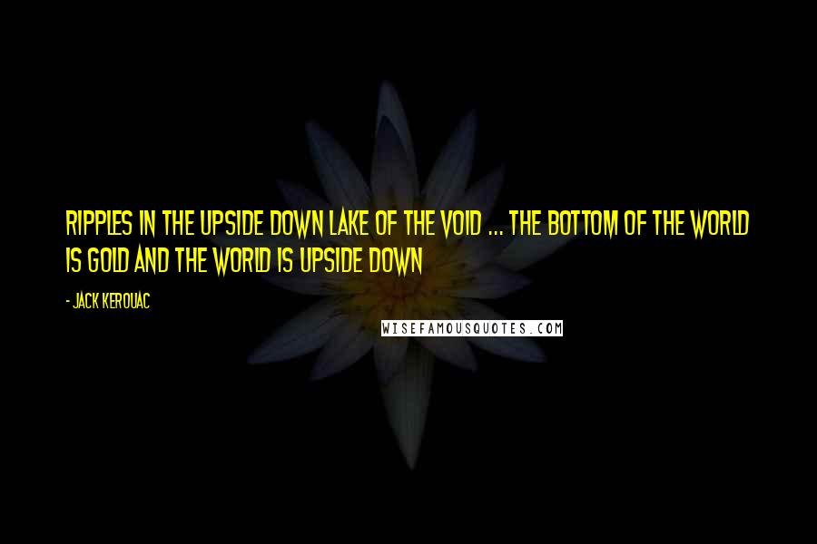 Jack Kerouac Quotes: Ripples in the upside down lake of the void ... The bottom of the world is gold and the world is upside down