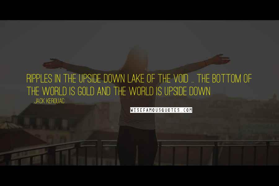 Jack Kerouac Quotes: Ripples in the upside down lake of the void ... The bottom of the world is gold and the world is upside down