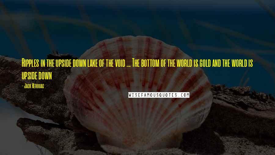 Jack Kerouac Quotes: Ripples in the upside down lake of the void ... The bottom of the world is gold and the world is upside down