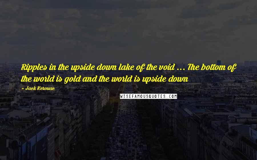 Jack Kerouac Quotes: Ripples in the upside down lake of the void ... The bottom of the world is gold and the world is upside down