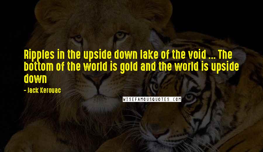 Jack Kerouac Quotes: Ripples in the upside down lake of the void ... The bottom of the world is gold and the world is upside down