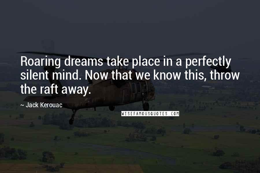 Jack Kerouac Quotes: Roaring dreams take place in a perfectly silent mind. Now that we know this, throw the raft away.