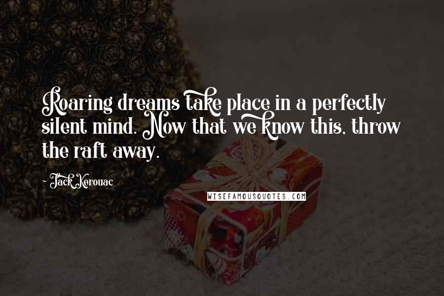 Jack Kerouac Quotes: Roaring dreams take place in a perfectly silent mind. Now that we know this, throw the raft away.