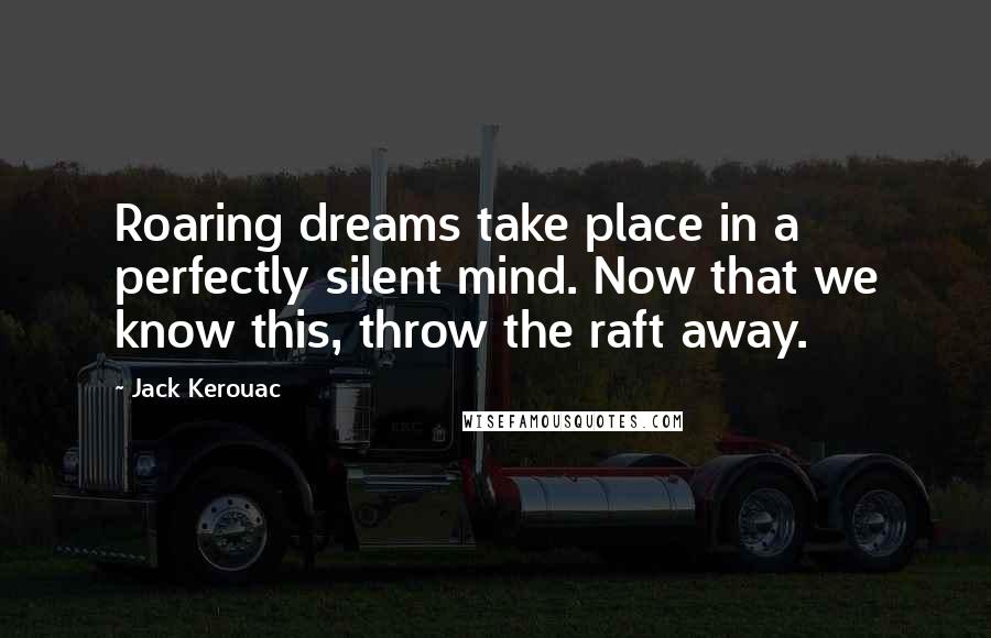 Jack Kerouac Quotes: Roaring dreams take place in a perfectly silent mind. Now that we know this, throw the raft away.