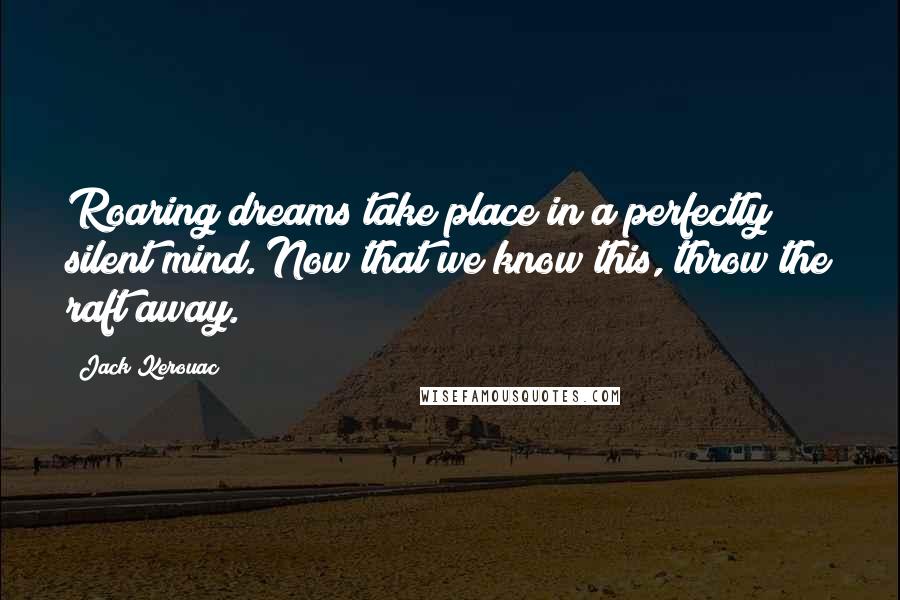 Jack Kerouac Quotes: Roaring dreams take place in a perfectly silent mind. Now that we know this, throw the raft away.