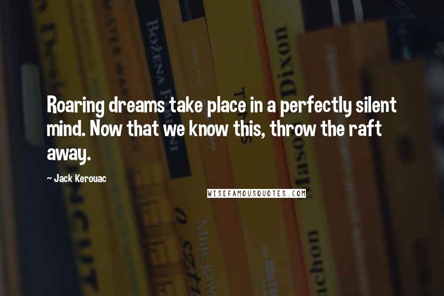 Jack Kerouac Quotes: Roaring dreams take place in a perfectly silent mind. Now that we know this, throw the raft away.