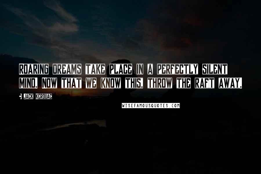 Jack Kerouac Quotes: Roaring dreams take place in a perfectly silent mind. Now that we know this, throw the raft away.