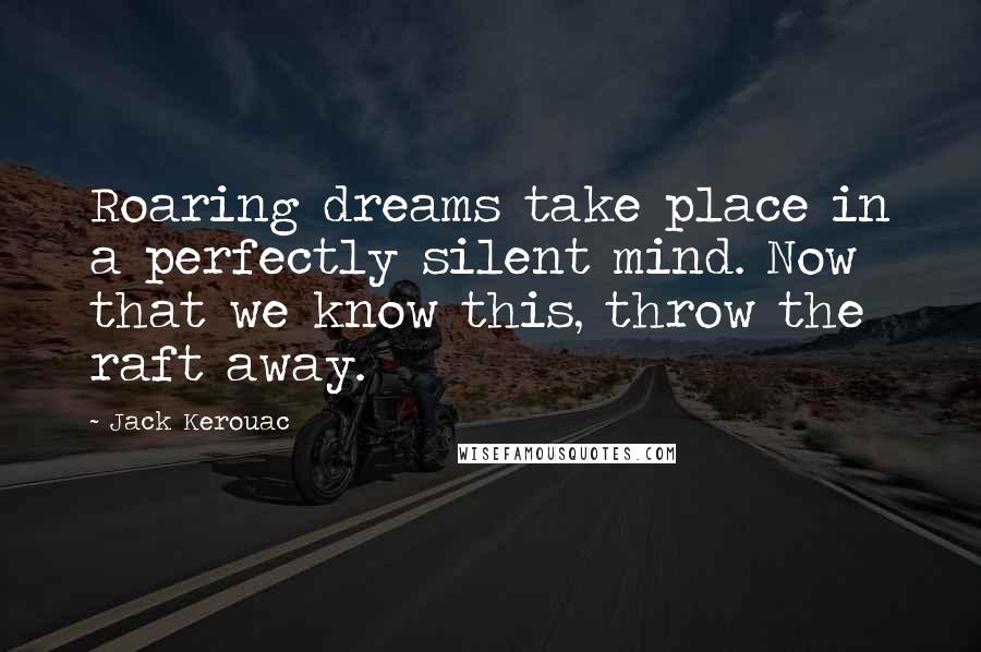 Jack Kerouac Quotes: Roaring dreams take place in a perfectly silent mind. Now that we know this, throw the raft away.