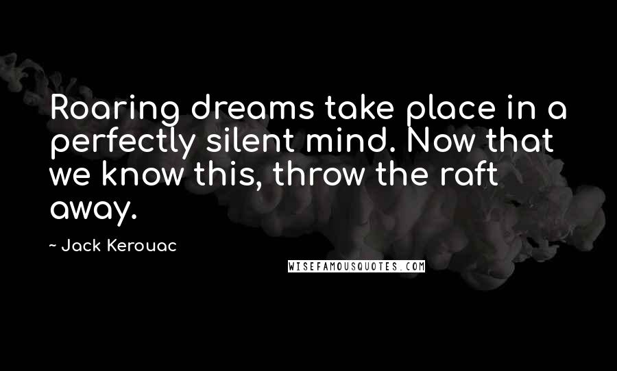 Jack Kerouac Quotes: Roaring dreams take place in a perfectly silent mind. Now that we know this, throw the raft away.