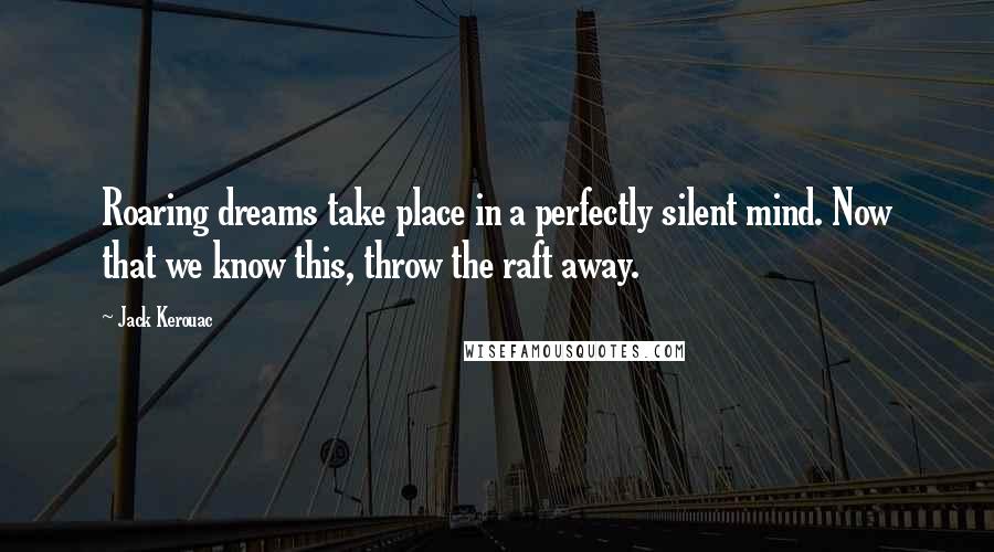Jack Kerouac Quotes: Roaring dreams take place in a perfectly silent mind. Now that we know this, throw the raft away.