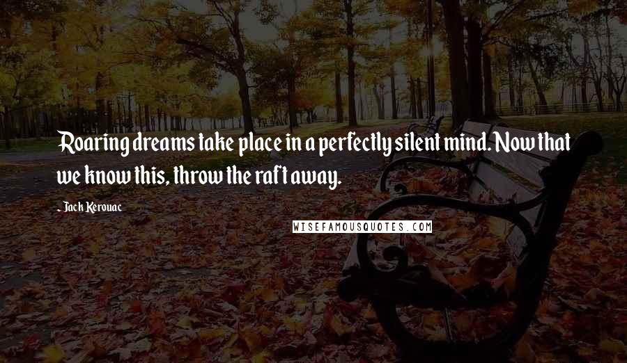Jack Kerouac Quotes: Roaring dreams take place in a perfectly silent mind. Now that we know this, throw the raft away.