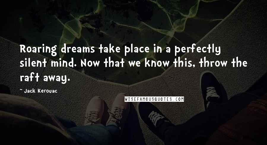 Jack Kerouac Quotes: Roaring dreams take place in a perfectly silent mind. Now that we know this, throw the raft away.
