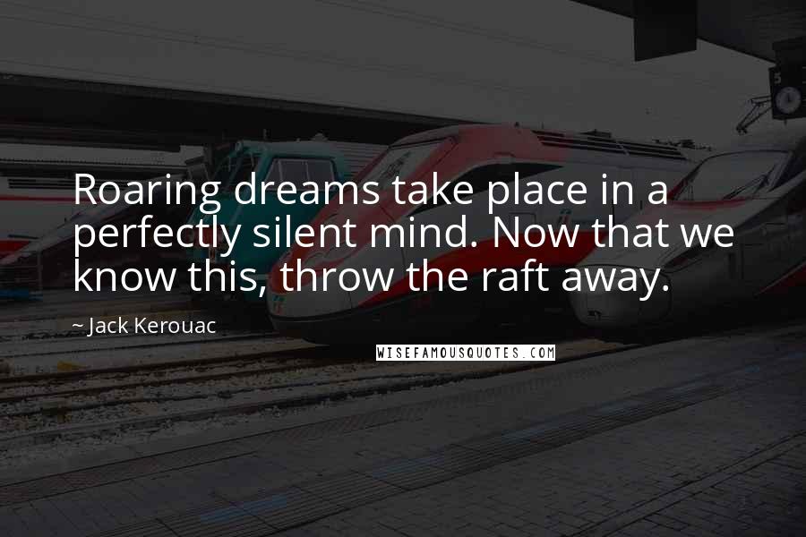 Jack Kerouac Quotes: Roaring dreams take place in a perfectly silent mind. Now that we know this, throw the raft away.