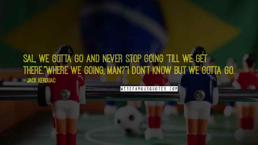 Jack Kerouac Quotes: Sal, we gotta go and never stop going 'till we get there.''Where we going, man?''I don't know but we gotta go.